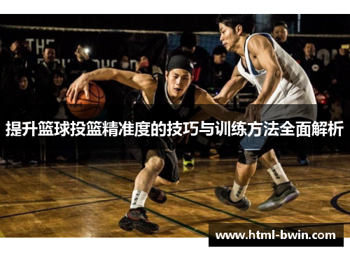 提升篮球投篮精准度的技巧与训练方法全面解析
