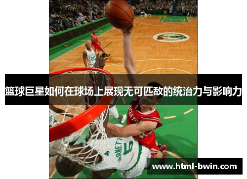 篮球巨星如何在球场上展现无可匹敌的统治力与影响力