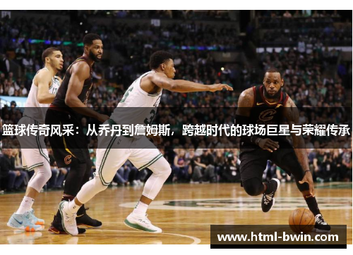 篮球传奇风采:从乔丹到詹姆斯,跨越时代的球场巨星与荣耀传承