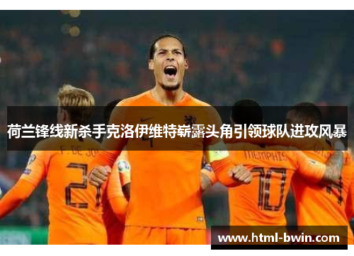 荷兰锋线新杀手克洛伊维特崭露头角引领球队进攻风暴