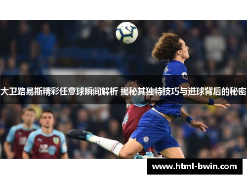 大卫路易斯精彩任意球瞬间解析 揭秘其独特技巧与进球背后的秘密