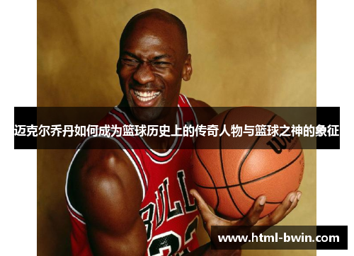 迈克尔乔丹如何成为篮球历史上的传奇人物与篮球之神的象征
