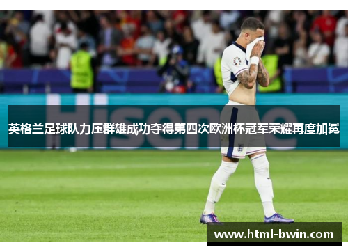 英格兰足球队力压群雄成功夺得第四次欧洲杯冠军荣耀再度加冕