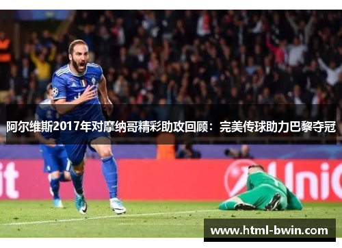阿尔维斯2017年对摩纳哥精彩助攻回顾:完美传球助力巴黎夺冠