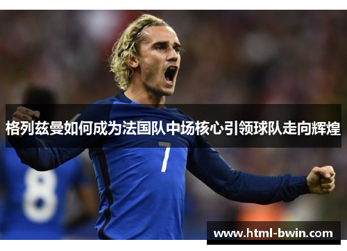 格列兹曼如何成为法国队中场核心引领球队走向辉煌