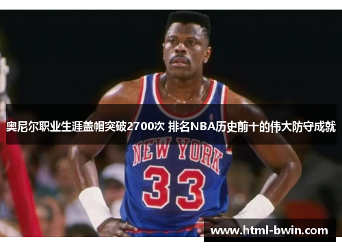 奥尼尔职业生涯盖帽突破2700次 排名NBA历史前十的伟大防守成就