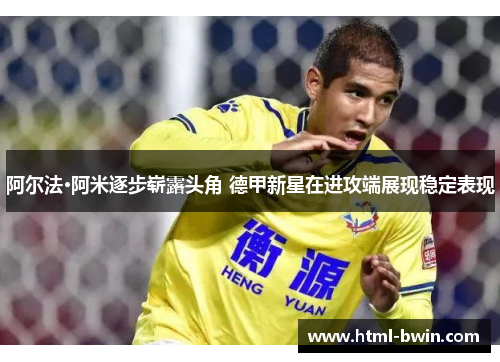 阿尔法·阿米逐步崭露头角 德甲新星在进攻端展现稳定表现