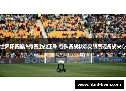 世界杯赛前热身赛激战正酣 各队备战状态亮眼展现备战决心