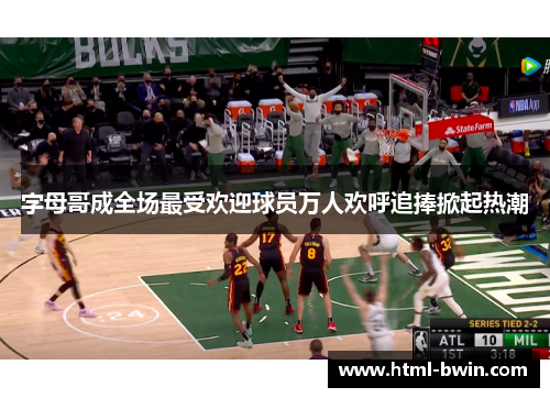 字母哥成全场最受欢迎球员万人欢呼追捧掀起热潮