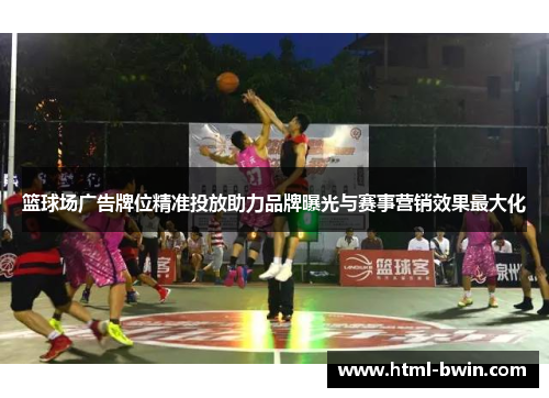 篮球场广告牌位精准投放助力品牌曝光与赛事营销效果最大化