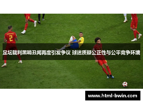 足坛裁判黑哨丑闻再度引发争议 球迷质疑公正性与公平竞争环境