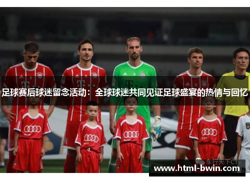足球赛后球迷留念活动:全球球迷共同见证足球盛宴的热情与回忆