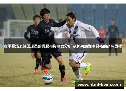 意甲赛场上韩国球员的崛起与影响力分析 从孙兴慜到李昇祐的奋斗历程
