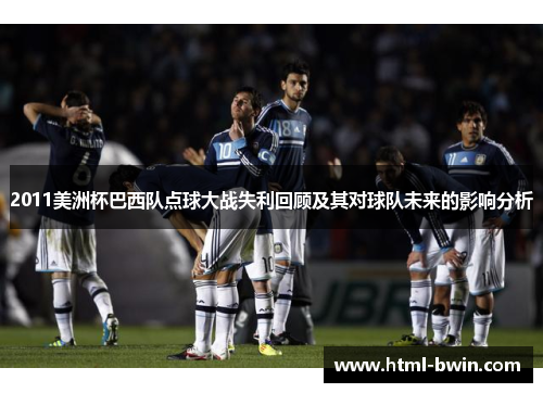 2011美洲杯巴西队点球大战失利回顾及其对球队未来的影响分析