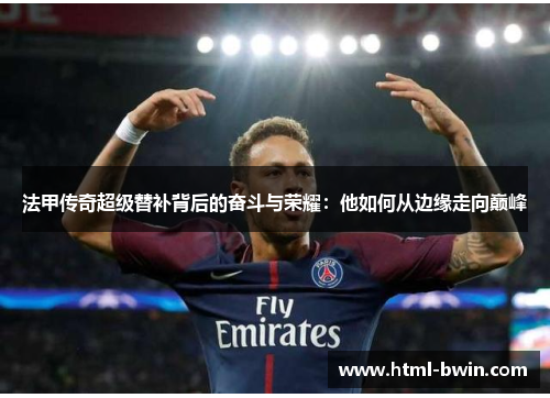 法甲传奇超级替补背后的奋斗与荣耀：他如何从边缘走向巅峰