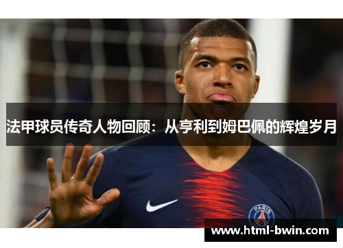 法甲球员传奇人物回顾：从亨利到姆巴佩的辉煌岁月