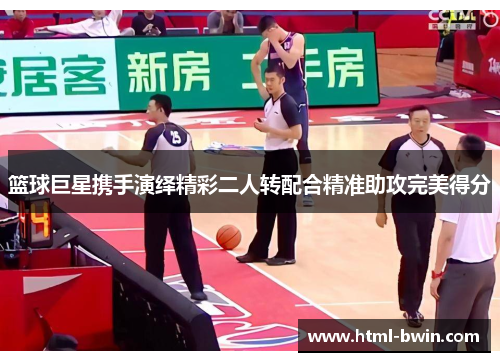 篮球巨星携手演绎精彩二人转配合精准助攻完美得分