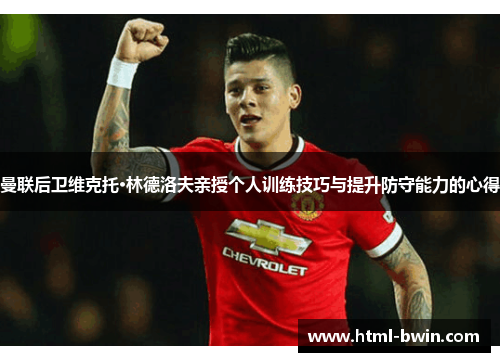 曼联后卫维克托·林德洛夫亲授个人训练技巧与提升防守能力的心得