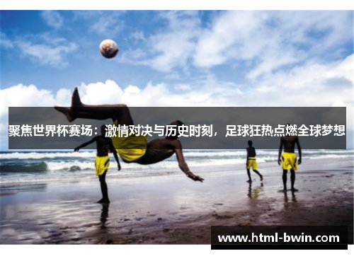 聚焦世界杯赛场:激情对决与历史时刻,足球狂热点燃全球梦想