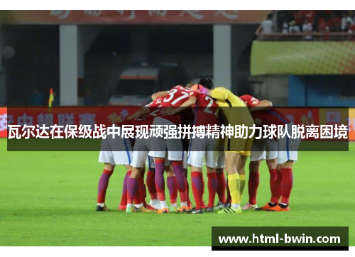 瓦尔达在保级战中展现顽强拼搏精神助力球队脱离困境