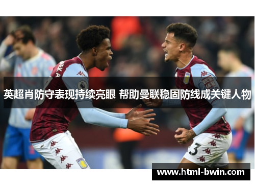 英超肖防守表现持续亮眼 帮助曼联稳固防线成关键人物