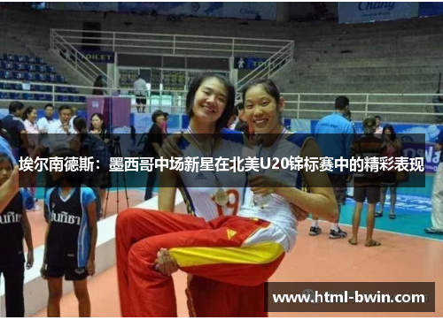 埃尔南德斯:墨西哥中场新星在北美U20锦标赛中的精彩表现