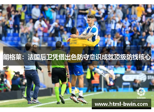 朗格莱:法国后卫凭借出色防守意识成就顶级防线核心