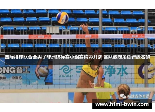 国际排球联合会男子非洲锦标赛小组赛精彩开战 各队激烈角逐晋级名额