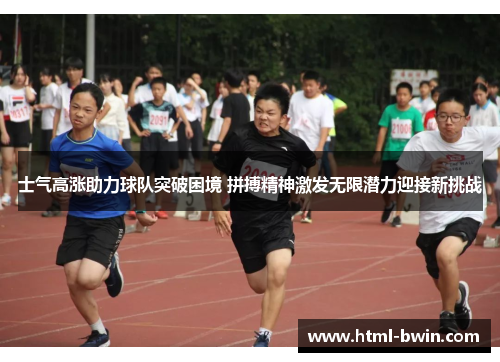 士气高涨助力球队突破困境 拼搏精神激发无限潜力迎接新挑战
