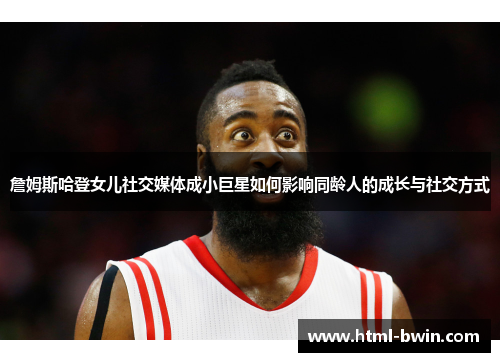 詹姆斯哈登女儿社交媒体成小巨星如何影响同龄人的成长与社交方式