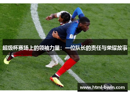 超级杯赛场上的领袖力量:一位队长的责任与荣耀故事