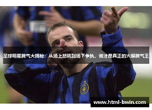 足球明星脾气大揭秘:从场上怒吼到场下争执,谁才是真正的火爆脾气王