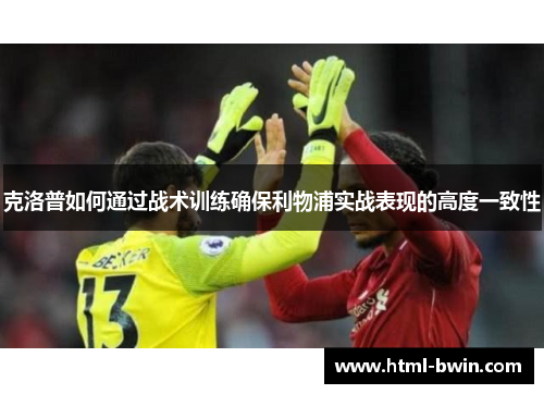 克洛普如何通过战术训练确保利物浦实战表现的高度一致性