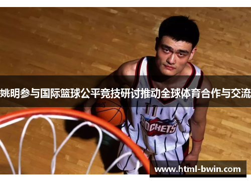 姚明参与国际篮球公平竞技研讨推动全球体育合作与交流