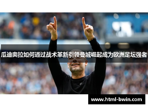 瓜迪奥拉如何通过战术革新引领曼城崛起成为欧洲足坛强者