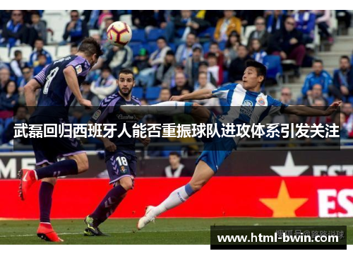 武磊回归西班牙人能否重振球队进攻体系引发关注