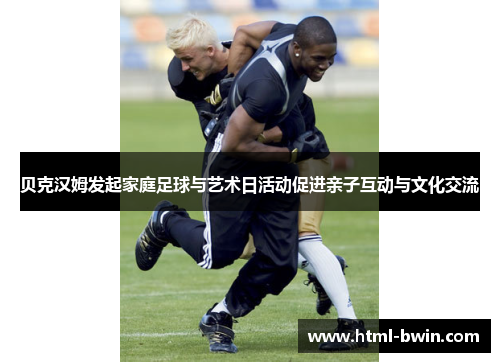 贝克汉姆发起家庭足球与艺术日活动促进亲子互动与文化交流