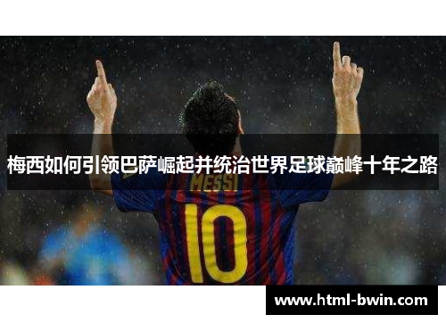 梅西如何引领巴萨崛起并统治世界足球巅峰十年之路