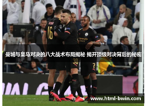 曼城与皇马对决的八大战术布局揭秘 揭开顶级对决背后的秘密