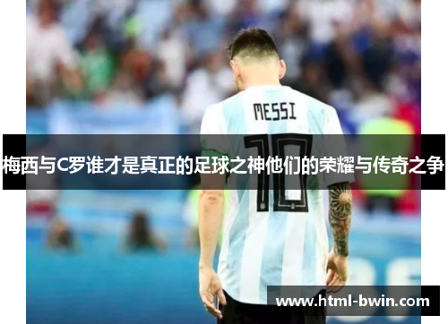 梅西与C罗谁才是真正的足球之神他们的荣耀与传奇之争