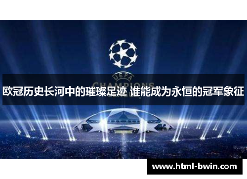 欧冠历史长河中的璀璨足迹 谁能成为永恒的冠军象征