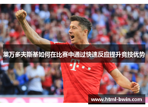莱万多夫斯基如何在比赛中通过快速反应提升竞技优势