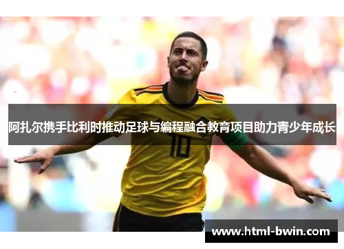 阿扎尔携手比利时推动足球与编程融合教育项目助力青少年成长