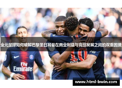 金元足球如何破解巴黎圣日耳曼在商业利益与竞技发展之间的双重困境
