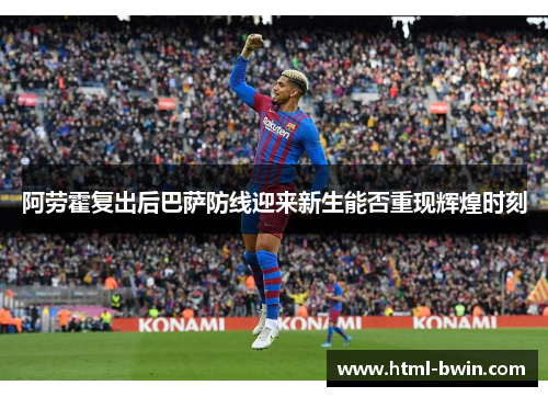 阿劳霍复出后巴萨防线迎来新生能否重现辉煌时刻