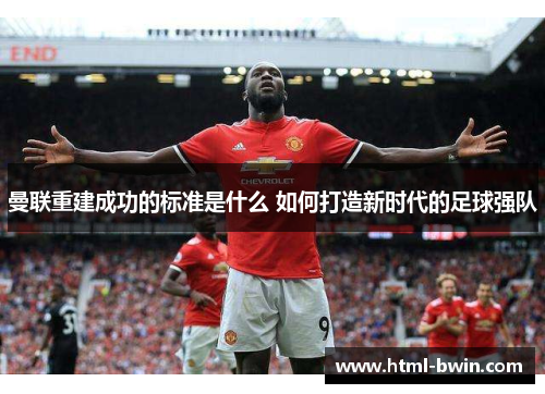 曼联重建成功的标准是什么 如何打造新时代的足球强队