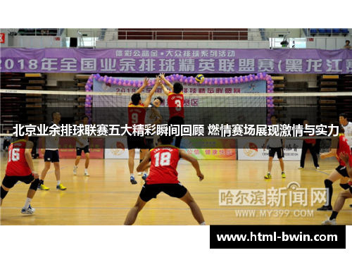 北京业余排球联赛五大精彩瞬间回顾 燃情赛场展现激情与实力