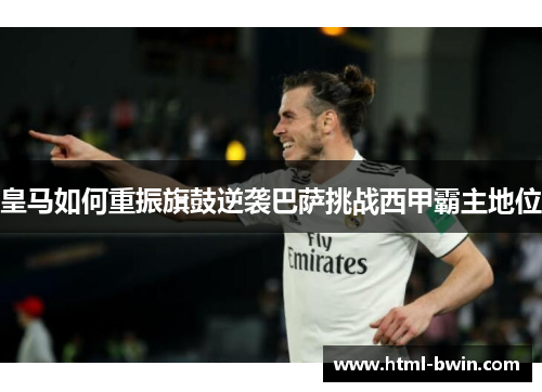 皇马如何重振旗鼓逆袭巴萨挑战西甲霸主地位