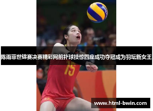 陈雨菲世锦赛决赛精彩网前扑球技惊四座成功夺冠成为羽坛新女王