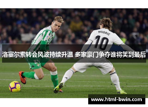 洛塞尔索转会风波持续升温 多家豪门争夺谁将笑到最后